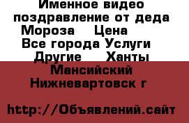 Именное видео-поздравление от деда Мороза  › Цена ­ 70 - Все города Услуги » Другие   . Ханты-Мансийский,Нижневартовск г.